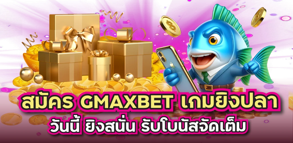 สมัคร GMAXBET เกมยิงปลา วันนี้ ยิงสนั่น รับโบนัสจัดเต็ม